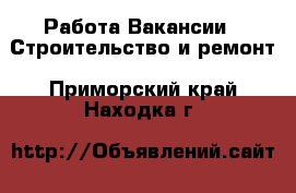 Работа Вакансии - Строительство и ремонт. Приморский край,Находка г.